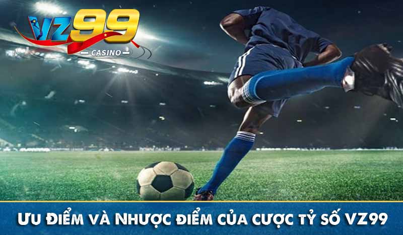 ưu và nhược điểm của hình thức cược tỷ số vz99